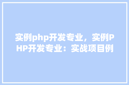 实例php开发专业，实例PHP开发专业：实战项目例子介绍
