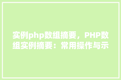 实例php数组摘要,PHP数组实例摘要:常用操作与示例 第1张 实例php数组摘要,PHP数组实例摘要:常用操作与示例 第1张