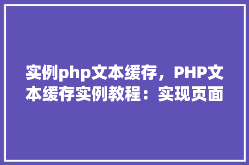 实例php文本缓存,PHP文本缓存实例教程:实现页面加载速度优化 第1张 实例php文本缓存,PHP文本缓存实例教程:实现页面加载速度优化 第1张
