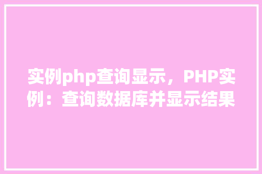 实例php查询显示，PHP实例：查询数据库并显示结果