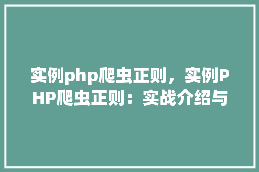 实例php爬虫正则，实例PHP爬虫正则：实战介绍与代码演示