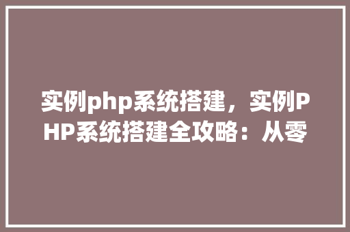实例php系统搭建,实例PHP系统搭建全攻略:从零开始搭建自己的PHP系统 第1张 实例php系统搭建,实例PHP系统搭建全攻略:从零开始搭建自己的PHP系统 第1张