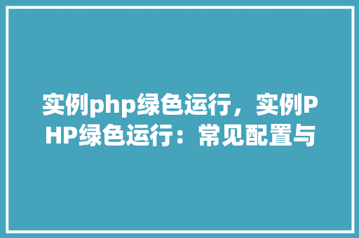 实例php绿色运行，实例PHP绿色运行：常见配置与优化方法  第1张