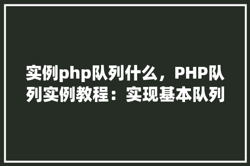 实例php队列什么，PHP队列实例教程：实现基本队列操作  第1张