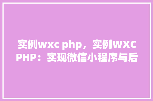 实例wxc php，实例WXCPHP：实现微信小程序与后端交互的详细步骤