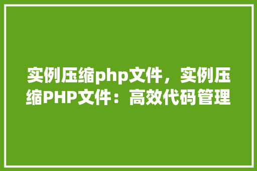 实例压缩php文件，实例压缩PHP文件：高效代码管理指南