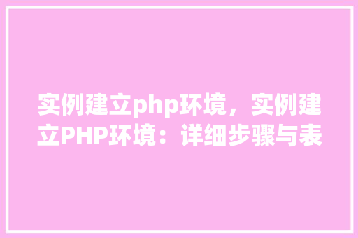 实例建立php环境,实例建立PHP环境:详细步骤与表格介绍 第1张 实例建立php环境,实例建立PHP环境:详细步骤与表格介绍 第1张