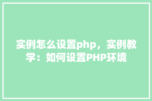 实例怎么设置php，实例教学：如何设置PHP环境