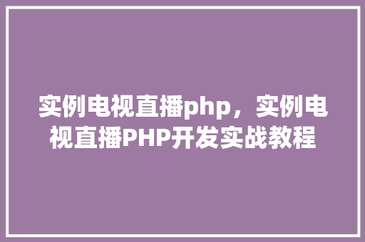 实例电视直播php，实例电视直播PHP开发实战教程
