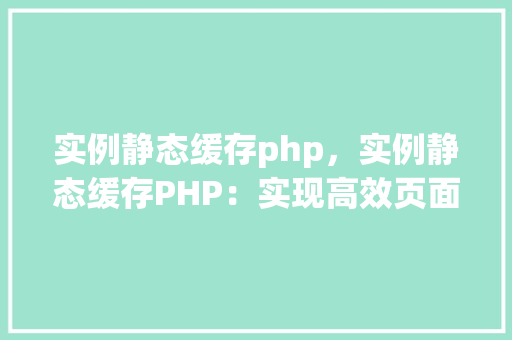 实例静态缓存php，实例静态缓存PHP：实现高效页面加载