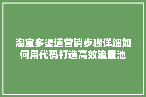 淘宝多渠道营销步骤详细如何用代码打造高效流量池
