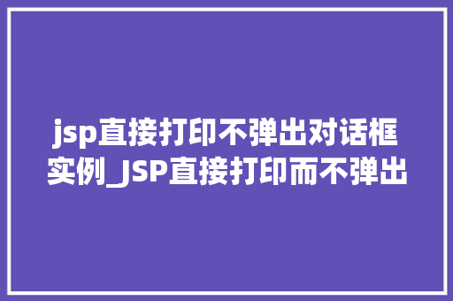 jsp直接打印不弹出对话框实例_JSP直接打印而不弹出对话框实例轻松实现页面信息展示