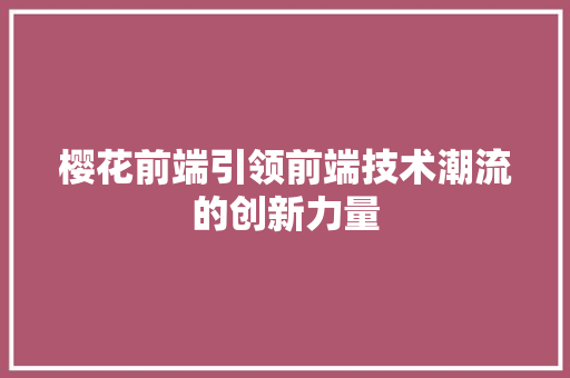 樱花前端引领前端技术潮流的创新力量