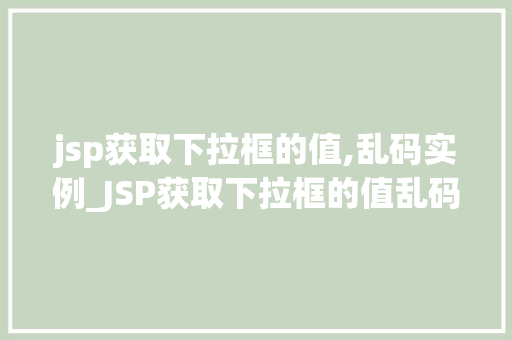 jsp获取下拉框的值,乱码实例_JSP获取下拉框的值乱码实例常见问题及解决方法全