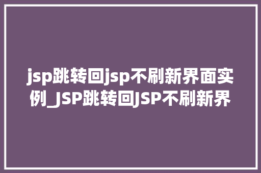 jsp跳转回jsp不刷新界面实例_JSP跳转回JSP不刷新界面实例轻松实现无缝跳转