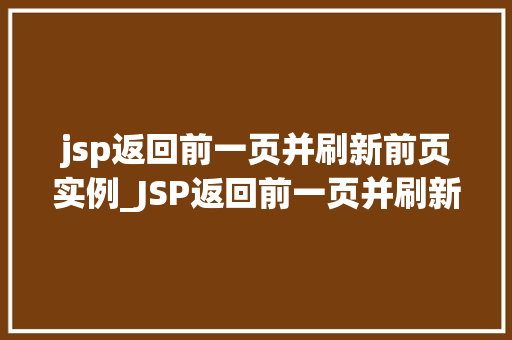 jsp返回前一页并刷新前页实例_JSP返回前一页并刷新前页实例实现页面跳转与数据同步的完美结合