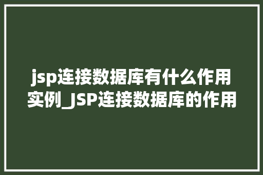 jsp连接数据库有什么作用实例_JSP连接数据库的作用实例打造高效互动网站的关键 第1张 jsp连接数据库有什么作用实例_JSP连接数据库的作用实例打造高效互动网站的关键 第1张