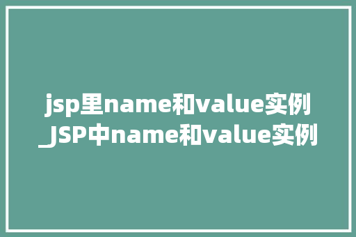 jsp里name和value实例_JSP中name和value实例详解详细理解表单数据传递 第1张 jsp里name和value实例_JSP中name和value实例详解详细理解表单数据传递 第1张