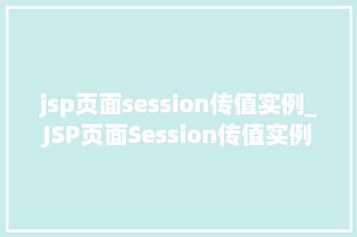 jsp页面session传值实例_JSP页面Session传值实例详解从入门到精通 第1张 jsp页面session传值实例_JSP页面Session传值实例详解从入门到精通 第1张