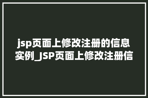 jsp页面上修改注册的信息实例_JSP页面上修改注册信息的实例实现用户信息更新与维护