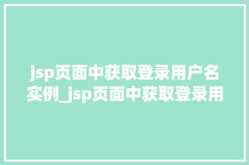 jsp页面中获取登录用户名实例_jsp页面中获取登录用户名实例详解轻松实现用户信息展示