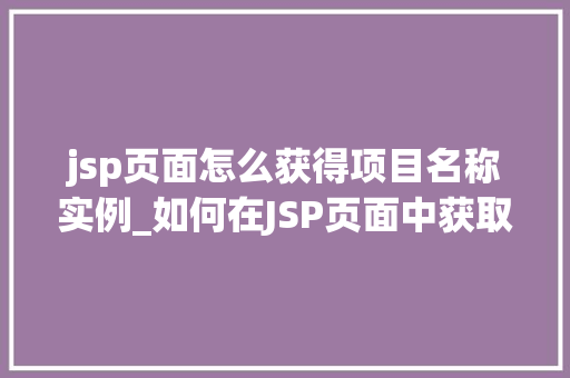 jsp页面怎么获得项目名称实例_如何在JSP页面中获取项目名称实例适用方法详解