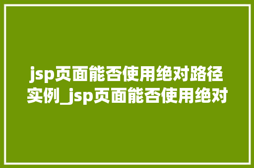 jsp页面能否使用绝对路径实例_jsp页面能否使用绝对路径实例详解方法与实战