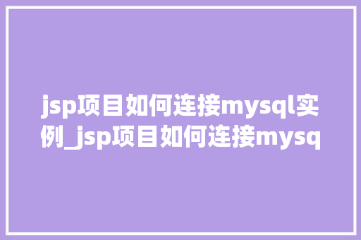 jsp项目如何连接mysql实例_jsp项目如何连接mysql实例一步步教你搭建高效数据库连接