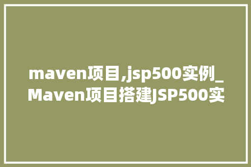 maven项目,jsp500实例_Maven项目搭建JSP500实例实战经验分享与方法