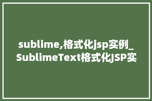 sublime,格式化jsp实例_SublimeText格式化JSP实例让你的代码更清晰、更易读
