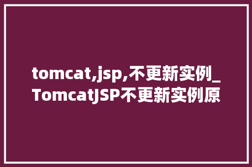 tomcat,jsp,不更新实例_TomcatJSP不更新实例原因排查与解决方法  第1张