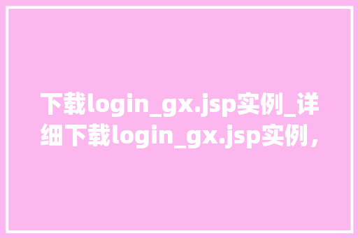 下载login_gx.jsp实例_详细下载login_gx.jsp实例，掌握企业级登录系统搭建方法