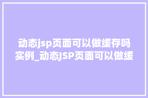 动态jsp页面可以做缓存吗实例_动态JSP页面可以做缓存吗实例与优化方法