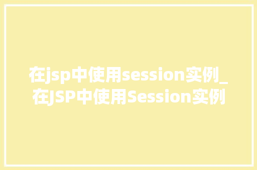 在jsp中使用session实例_在JSP中使用Session实例掌握Web应用程序中的关键元素