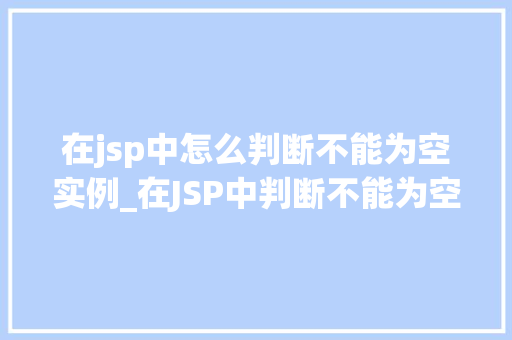 在jsp中怎么判断不能为空实例_在JSP中判断不能为空实例实战方法与例子分析