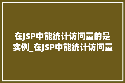 在JSP中能统计访问量的是实例_在JSP中能统计访问量的实例详细与方法指南