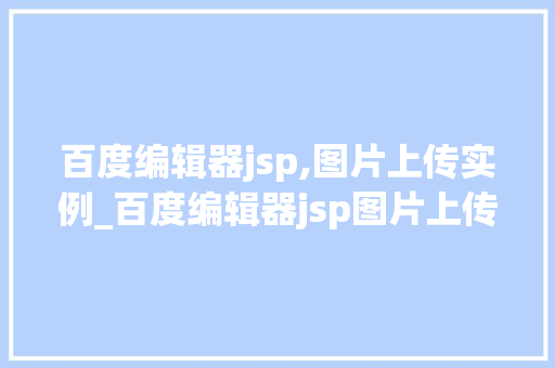 百度编辑器jsp,图片上传实例_百度编辑器jsp图片上传实例轻松实现图文并茂的网页内容
