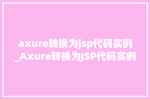 axure转换为jsp代码实例_Axure转换为JSP代码实例从原型到实体的华丽蜕变