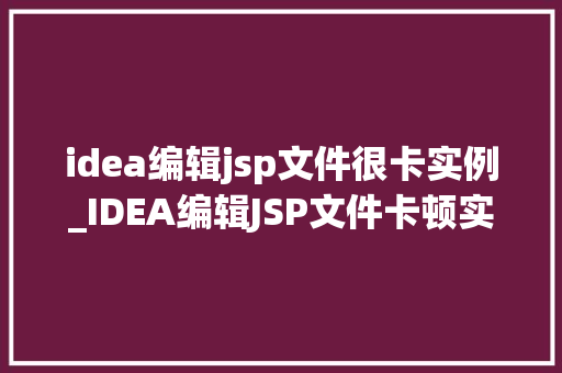 idea编辑jsp文件很卡实例_IDEA编辑JSP文件卡顿实例原因分析与解决方法
