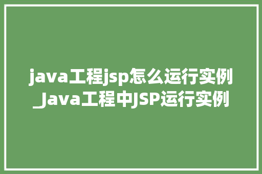 java工程jsp怎么运行实例_Java工程中JSP运行实例详解实战教学，让你轻松上手