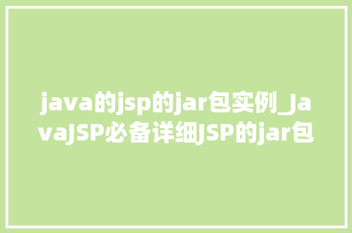 java的jsp的jar包实例_JavaJSP必备详细JSP的jar包实例 第1张 java的jsp的jar包实例_JavaJSP必备详细JSP的jar包实例 第1张