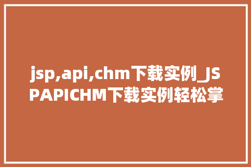 jsp,api,chm下载实例_JSPAPICHM下载实例轻松掌握JSP编程方法