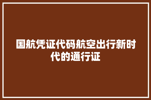 国航凭证代码航空出行新时代的通行证