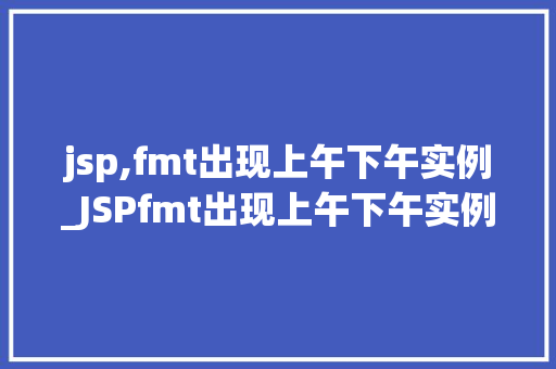 jsp,fmt出现上午下午实例_JSPfmt出现上午下午实例轻松掌握日期格式化方法