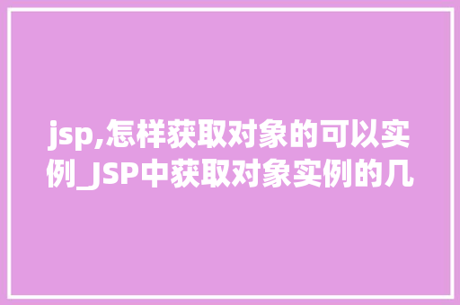 jsp,怎样获取对象的可以实例_JSP中获取对象实例的几种方法详解与实战