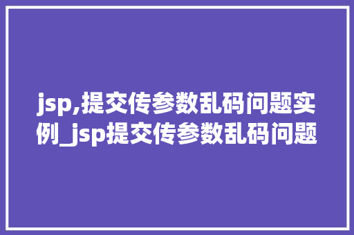 jsp,提交传参数乱码问题实例_jsp提交传参数乱码问题实例原因、解决方法及例子分析