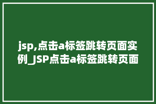jsp,点击a标签跳转页面实例_JSP点击a标签跳转页面实例轻松实现页面跳转方法
