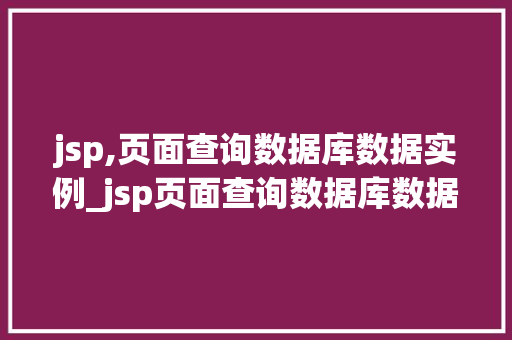 jsp,页面查询数据库数据实例_jsp页面查询数据库数据实例实战攻略与代码