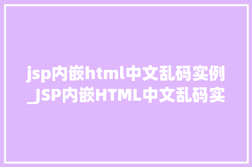 jsp内嵌html中文乱码实例_JSP内嵌HTML中文乱码实例解决之路大