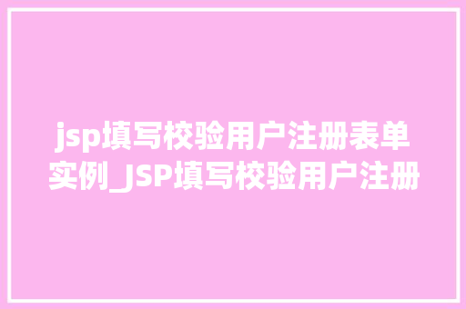 jsp填写校验用户注册表单实例_JSP填写校验用户注册表单实例实战与代码分享